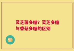 灵芝菌多糖？灵芝多糖与香菇多糖的区别