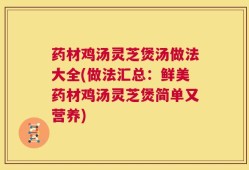 药材鸡汤灵芝煲汤做法大全(做法汇总：鲜美药材鸡汤灵芝煲简单又营养)