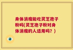 身体消瘦能吃灵芝孢子粉吗(灵芝孢子粉对身体消瘦的人适用吗？)