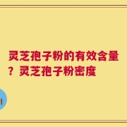 灵芝孢子粉的有效含量？灵芝孢子粉密度