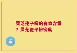 灵芝孢子粉的有效含量？灵芝孢子粉密度