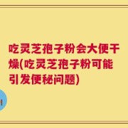 吃灵芝孢子粉会大便干燥(吃灵芝孢子粉可能引发便秘问题)