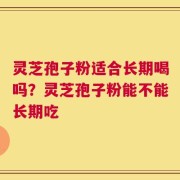 灵芝孢子粉适合长期喝吗？灵芝孢子粉能不能长期吃