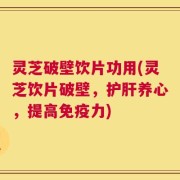 灵芝破壁饮片功用(灵芝饮片破壁，护肝养心，提高免疫力)