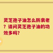 灵芝孢子油怎么防衰老？请问灵芝孢子油的功效多吗？