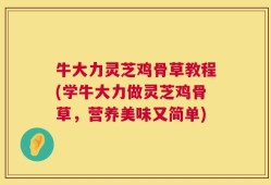 牛大力灵芝鸡骨草教程(学牛大力做灵芝鸡骨草，营养美味又简单)