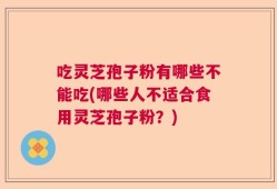 吃灵芝孢子粉有哪些不能吃(哪些人不适合食用灵芝孢子粉？)