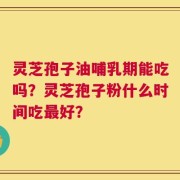 灵芝孢子油哺乳期能吃吗？灵芝孢子粉什么时间吃最好？