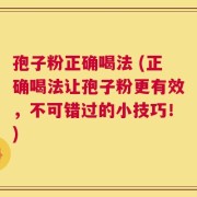 孢子粉正确喝法 (正确喝法让孢子粉更有效，不可错过的小技巧！)