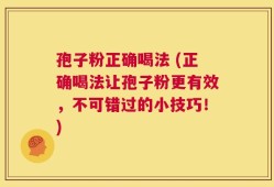 孢子粉正确喝法 (正确喝法让孢子粉更有效，不可错过的小技巧！)