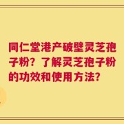 同仁堂港产破壁灵芝孢子粉？了解灵芝孢子粉的功效和使用方法？