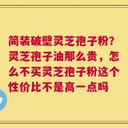 简装破壁灵芝孢子粉？灵芝孢子油那么贵，怎么不买灵芝孢子粉这个性价比不是高一点吗