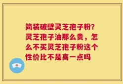 简装破壁灵芝孢子粉？灵芝孢子油那么贵，怎么不买灵芝孢子粉这个性价比不是高一点吗