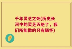 千年灵芝之死(历史长河中的灵芝灭绝了，我们所能做的只有缅怀)