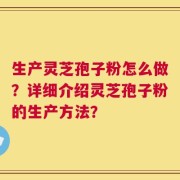 生产灵芝孢子粉怎么做？详细介绍灵芝孢子粉的生产方法？