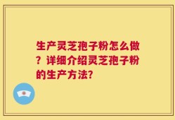 生产灵芝孢子粉怎么做？详细介绍灵芝孢子粉的生产方法？