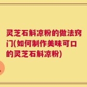 灵芝石斛凉粉的做法窍门(如何制作美味可口的灵芝石斛凉粉)