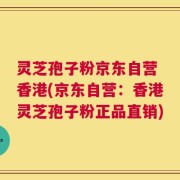 灵芝孢子粉京东自营 香港(京东自营：香港灵芝孢子粉正品直销)