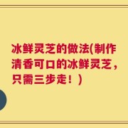 冰鲜灵芝的做法(制作清香可口的冰鲜灵芝，只需三步走！)