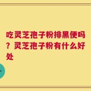 吃灵芝孢子粉排黑便吗？灵芝孢子粉有什么好处