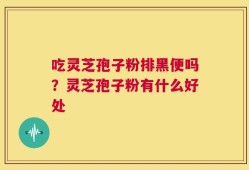 吃灵芝孢子粉排黑便吗？灵芝孢子粉有什么好处
