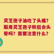 灵芝孢子油吃了头痛？服用灵芝孢子粉后会头晕吗？需要注意什么？