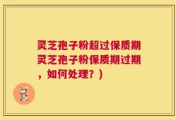 灵芝孢子粉超过保质期灵芝孢子粉保质期过期，如何处理？)