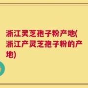 浙江灵芝孢子粉产地(浙江产灵芝孢子粉的产地)