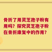 骨折了用灵芝孢子粉有用吗？探究灵芝孢子粉在骨折康复中的作用？