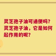 灵芝孢子油可通便吗？灵芝孢子油，它是如何起作用的呢？