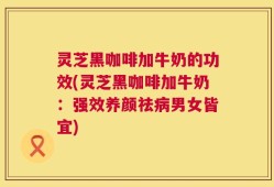 灵芝黑咖啡加牛奶的功效(灵芝黑咖啡加牛奶：强效养颜祛病男女皆宜)