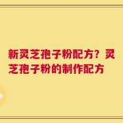 新灵芝孢子粉配方？灵芝孢子粉的制作配方