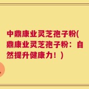 中鼎康业灵芝孢子粉(鼎康业灵芝孢子粉：自然提升健康力！)