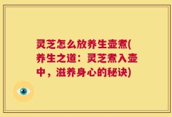 灵芝怎么放养生壶煮(养生之道：灵芝煮入壶中，滋养身心的秘诀)