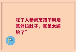 吃了人参灵芝孢子粉后意外拉肚子，真是太尴尬了”