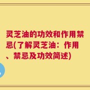 灵芝油的功效和作用禁忌(了解灵芝油：作用、禁忌及功效简述)