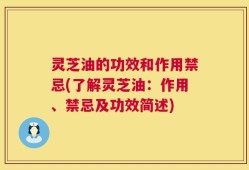 灵芝油的功效和作用禁忌(了解灵芝油：作用、禁忌及功效简述)