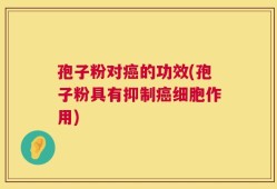 孢子粉对癌的功效(孢子粉具有抑制癌细胞作用)