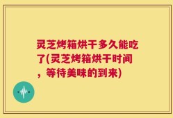 灵芝烤箱烘干多久能吃了(灵芝烤箱烘干时间，等待美味的到来)