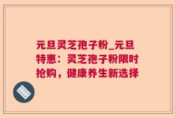 元旦灵芝孢子粉_元旦特惠：灵芝孢子粉限时抢购，健康养生新选择