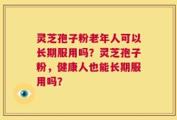 灵芝孢子粉老年人可以长期服用吗？灵芝孢子粉，健康人也能长期服用吗？