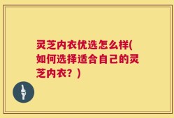 灵芝内衣优选怎么样(如何选择适合自己的灵芝内衣？)