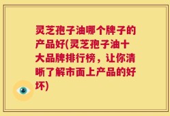 灵芝孢子油哪个牌子的产品好(灵芝孢子油十大品牌排行榜，让你清晰了解市面上产品的好坏)