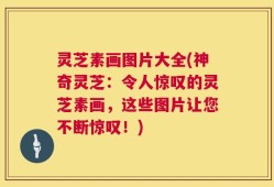 灵芝素画图片大全(神奇灵芝：令人惊叹的灵芝素画，这些图片让您不断惊叹！)