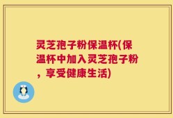 灵芝孢子粉保温杯(保温杯中加入灵芝孢子粉，享受健康生活)