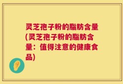 灵芝孢子粉的脂肪含量(灵芝孢子粉的脂肪含量：值得注意的健康食品)