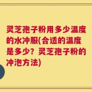 灵芝孢子粉用多少温度的水冲服(合适的温度是多少？灵芝孢子粉的冲泡方法)