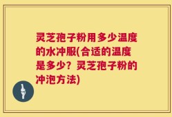 灵芝孢子粉用多少温度的水冲服(合适的温度是多少？灵芝孢子粉的冲泡方法)