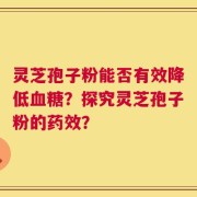 灵芝孢子粉能否有效降低血糖？探究灵芝孢子粉的药效？