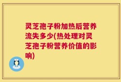 灵芝孢子粉加热后营养流失多少(热处理对灵芝孢子粉营养价值的影响)